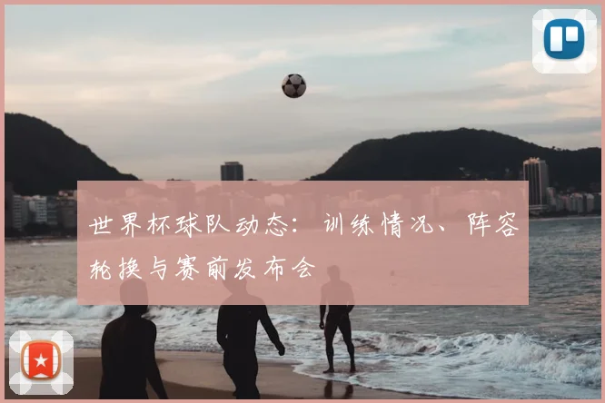世界杯球队动态:训练情况、阵容轮换与赛前发布会