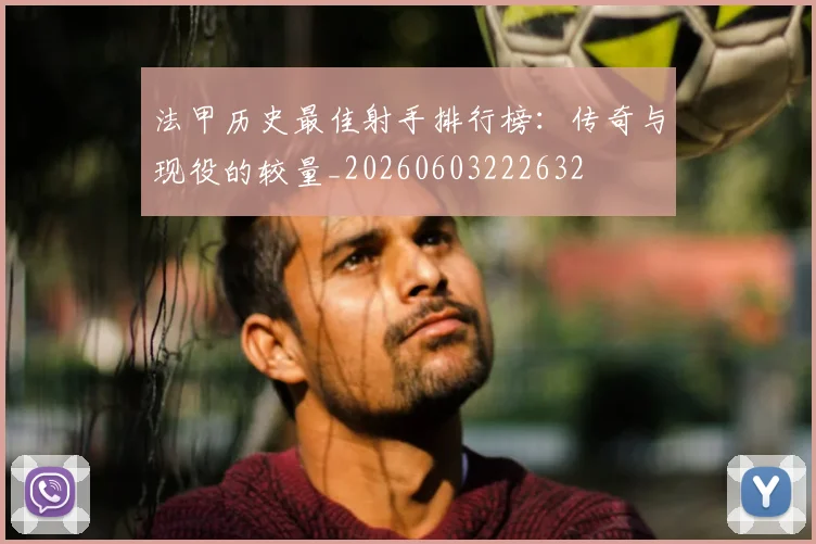 法甲历史最佳射手排行榜：传奇与现役的较量_20260603222632