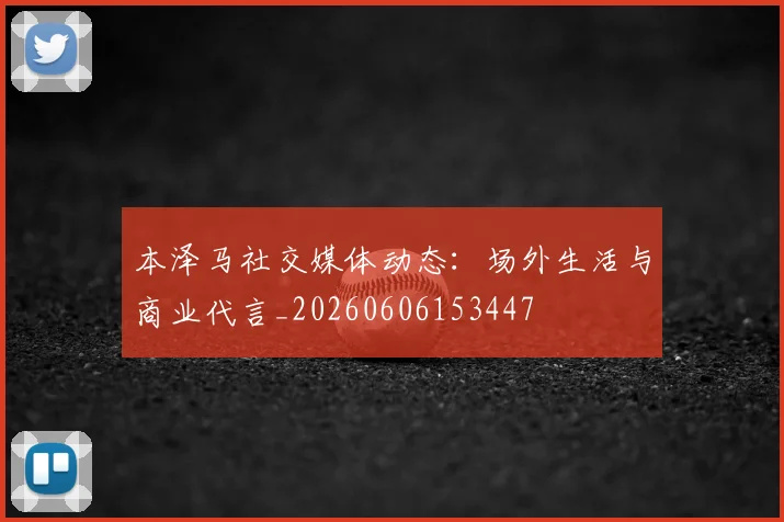 本泽马社交媒体动态:场外生活与商业代言_20260606153447