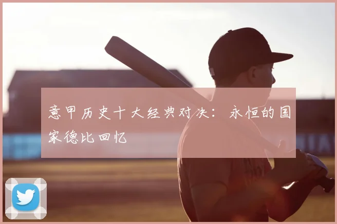 意甲历史十大经典对决:永恒的国家德比回忆