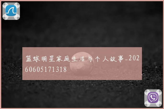 篮球明星家庭生活与个人故事_20260605171318