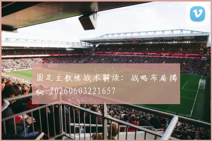 国足主教练战术解读：战略布局揭秘_20260603221657